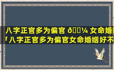 八字正官多为偏官 🐼 女命婚姻「八字正官多为偏官女命婚姻好不好」